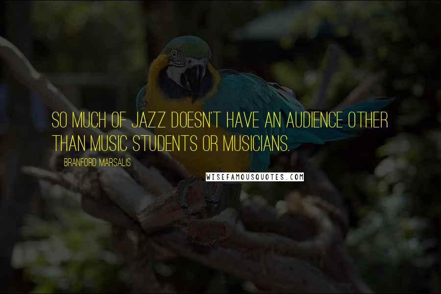 Branford Marsalis Quotes: So much of Jazz doesn't have an audience other than music students or musicians.