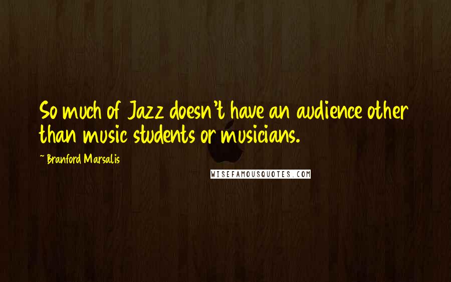 Branford Marsalis Quotes: So much of Jazz doesn't have an audience other than music students or musicians.