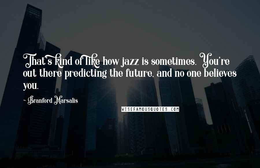 Branford Marsalis Quotes: That's kind of like how jazz is sometimes. You're out there predicting the future, and no one believes you.
