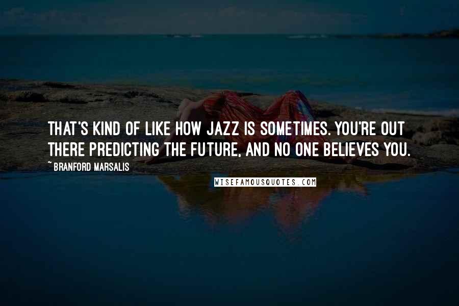 Branford Marsalis Quotes: That's kind of like how jazz is sometimes. You're out there predicting the future, and no one believes you.