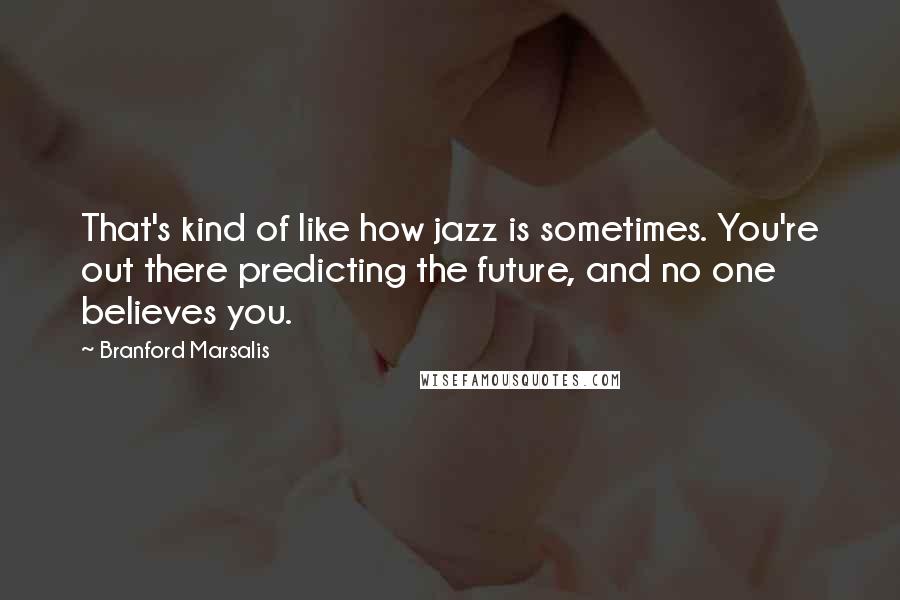 Branford Marsalis Quotes: That's kind of like how jazz is sometimes. You're out there predicting the future, and no one believes you.