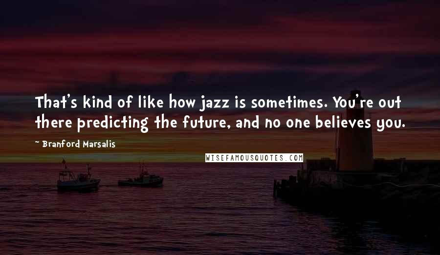 Branford Marsalis Quotes: That's kind of like how jazz is sometimes. You're out there predicting the future, and no one believes you.