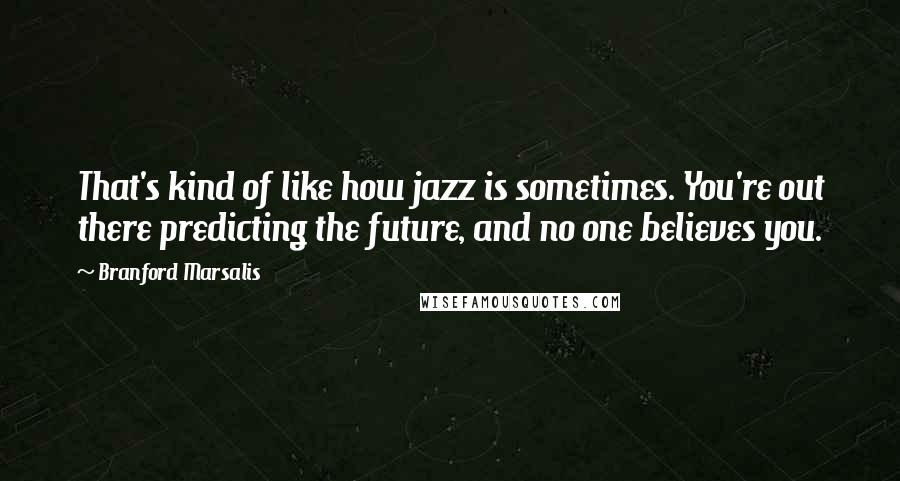 Branford Marsalis Quotes: That's kind of like how jazz is sometimes. You're out there predicting the future, and no one believes you.