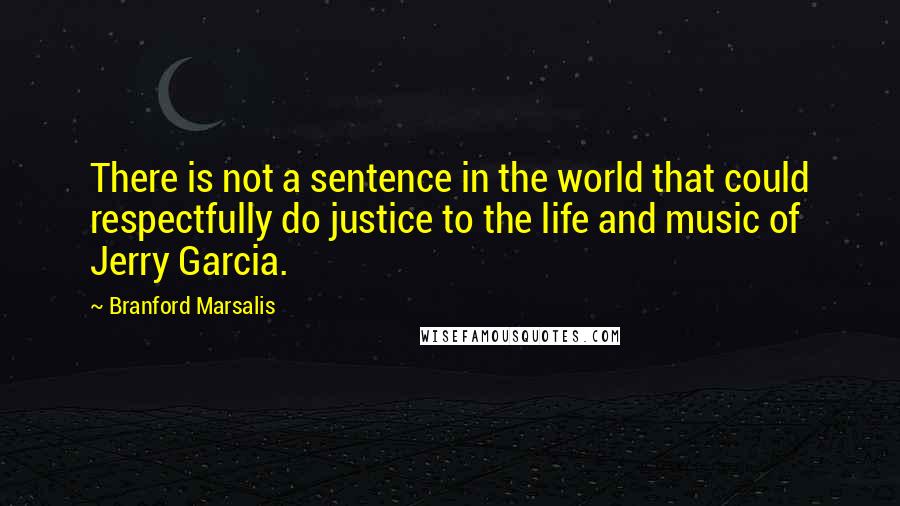 Branford Marsalis Quotes: There is not a sentence in the world that could respectfully do justice to the life and music of Jerry Garcia.