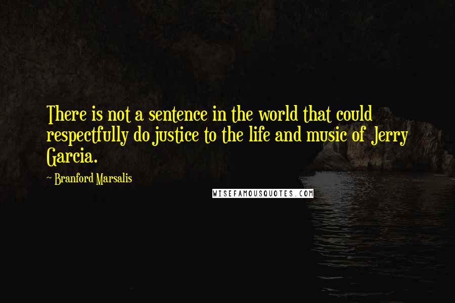 Branford Marsalis Quotes: There is not a sentence in the world that could respectfully do justice to the life and music of Jerry Garcia.