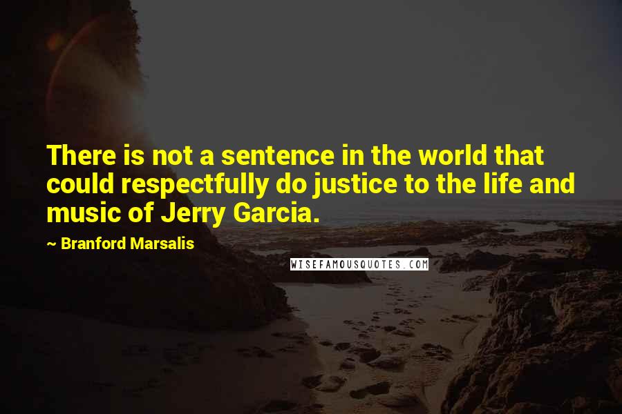 Branford Marsalis Quotes: There is not a sentence in the world that could respectfully do justice to the life and music of Jerry Garcia.