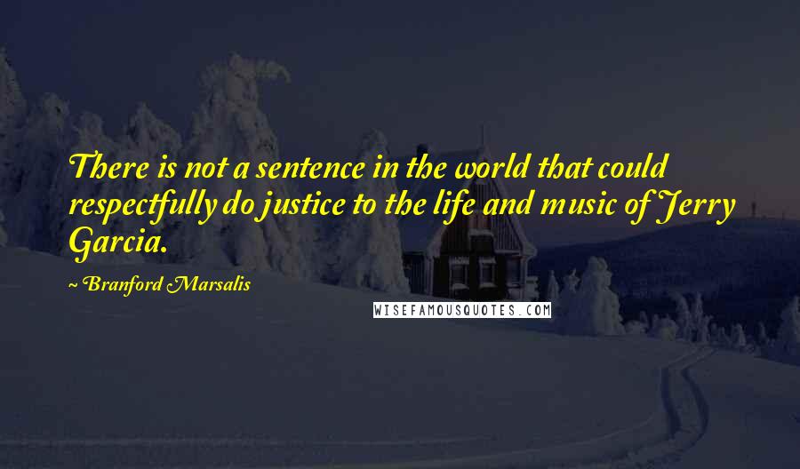 Branford Marsalis Quotes: There is not a sentence in the world that could respectfully do justice to the life and music of Jerry Garcia.