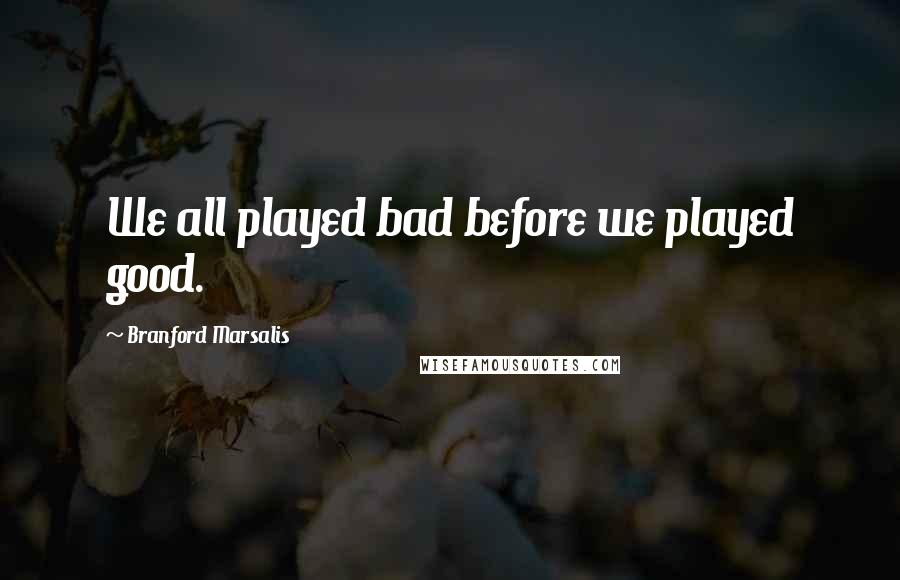 Branford Marsalis Quotes: We all played bad before we played good.