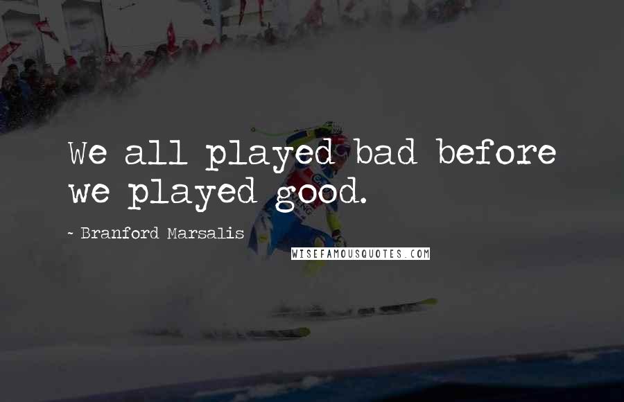 Branford Marsalis Quotes: We all played bad before we played good.