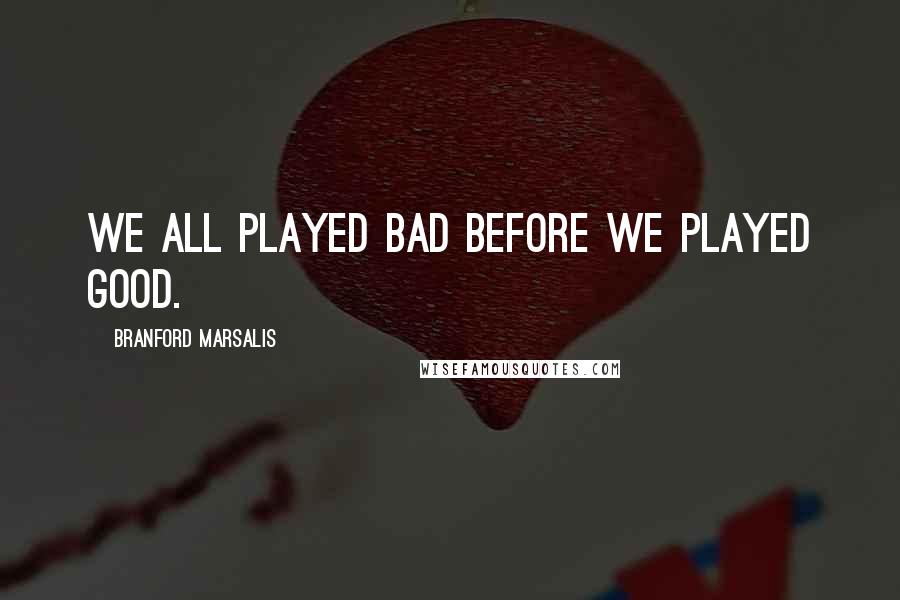 Branford Marsalis Quotes: We all played bad before we played good.