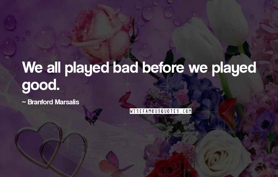 Branford Marsalis Quotes: We all played bad before we played good.