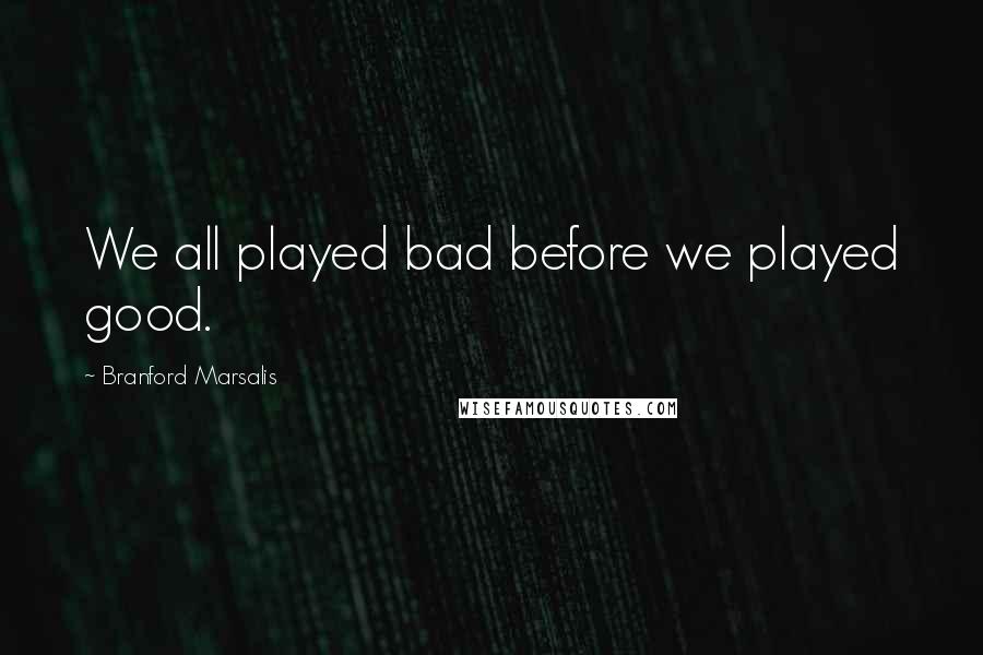 Branford Marsalis Quotes: We all played bad before we played good.