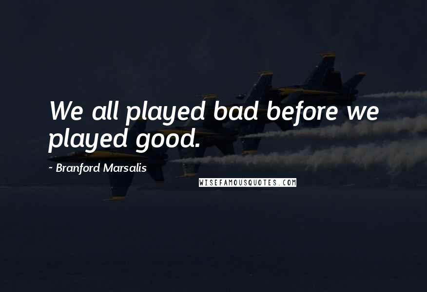 Branford Marsalis Quotes: We all played bad before we played good.