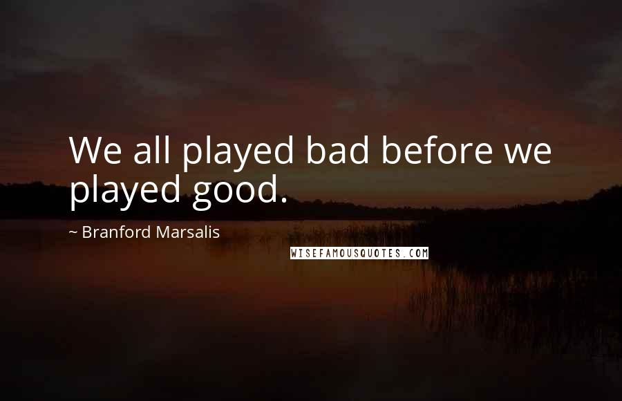 Branford Marsalis Quotes: We all played bad before we played good.