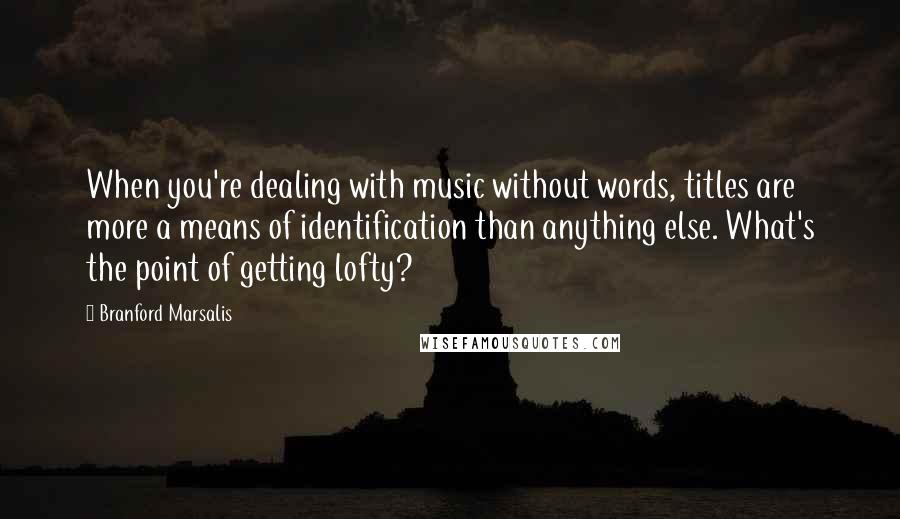 Branford Marsalis Quotes: When you're dealing with music without words, titles are more a means of identification than anything else. What's the point of getting lofty?