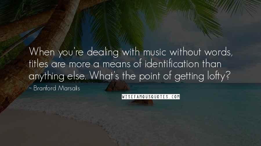 Branford Marsalis Quotes: When you're dealing with music without words, titles are more a means of identification than anything else. What's the point of getting lofty?