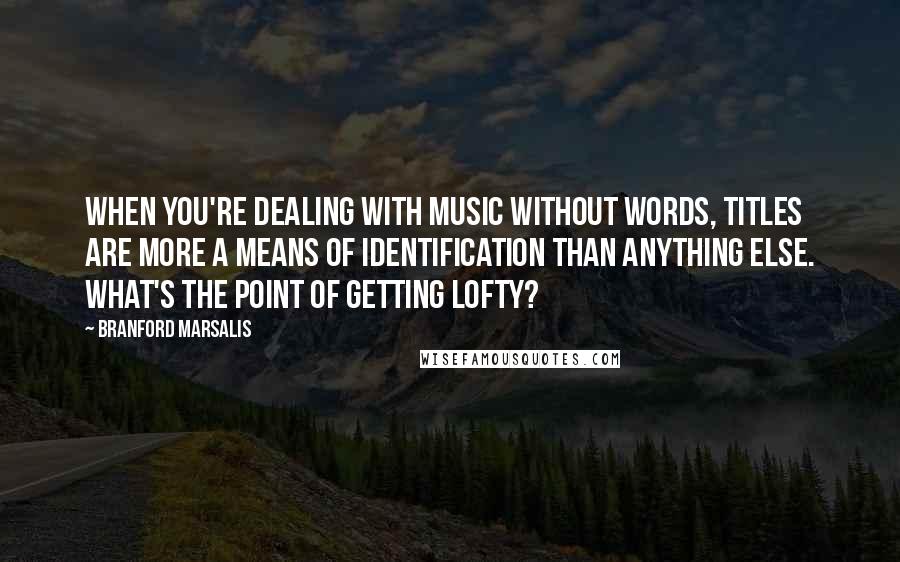 Branford Marsalis Quotes: When you're dealing with music without words, titles are more a means of identification than anything else. What's the point of getting lofty?