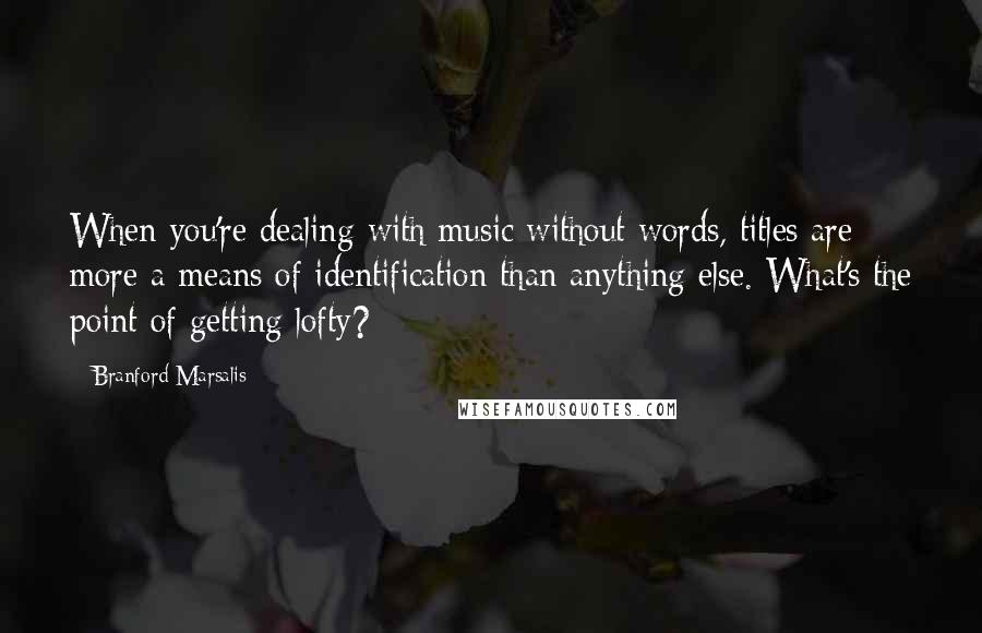 Branford Marsalis Quotes: When you're dealing with music without words, titles are more a means of identification than anything else. What's the point of getting lofty?