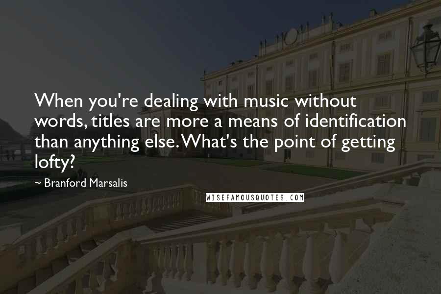 Branford Marsalis Quotes: When you're dealing with music without words, titles are more a means of identification than anything else. What's the point of getting lofty?