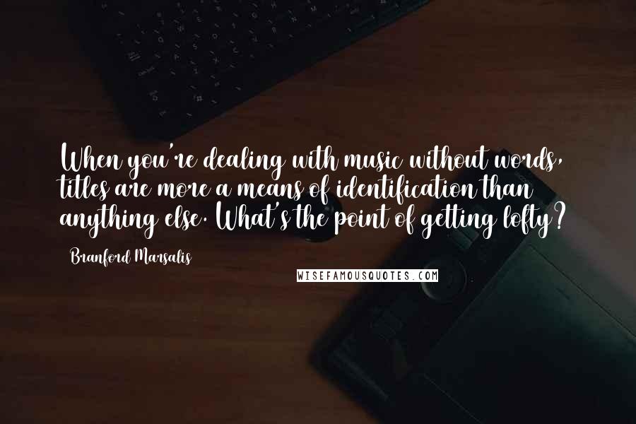 Branford Marsalis Quotes: When you're dealing with music without words, titles are more a means of identification than anything else. What's the point of getting lofty?