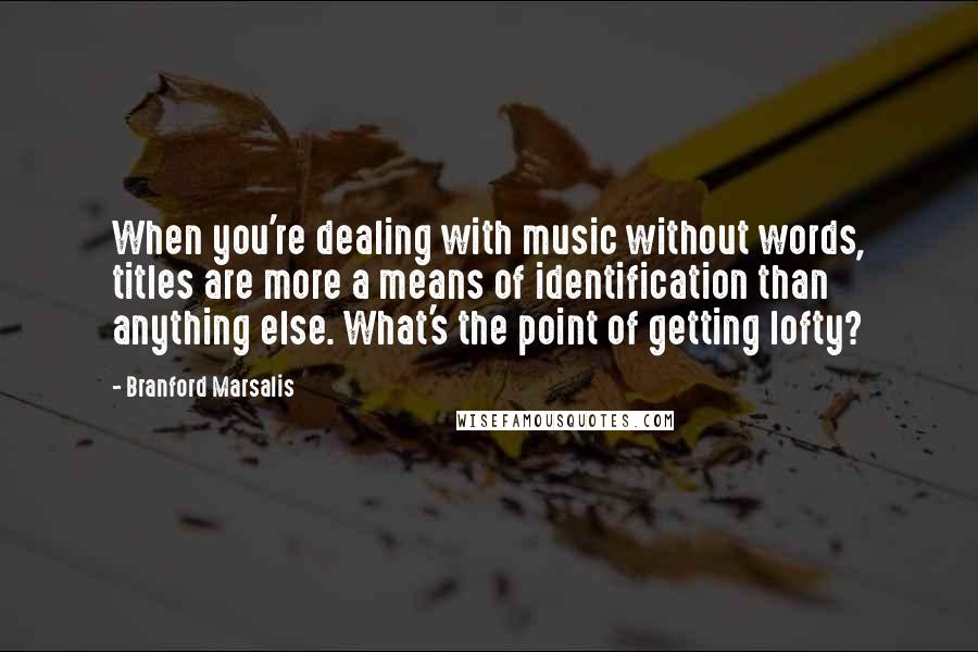 Branford Marsalis Quotes: When you're dealing with music without words, titles are more a means of identification than anything else. What's the point of getting lofty?