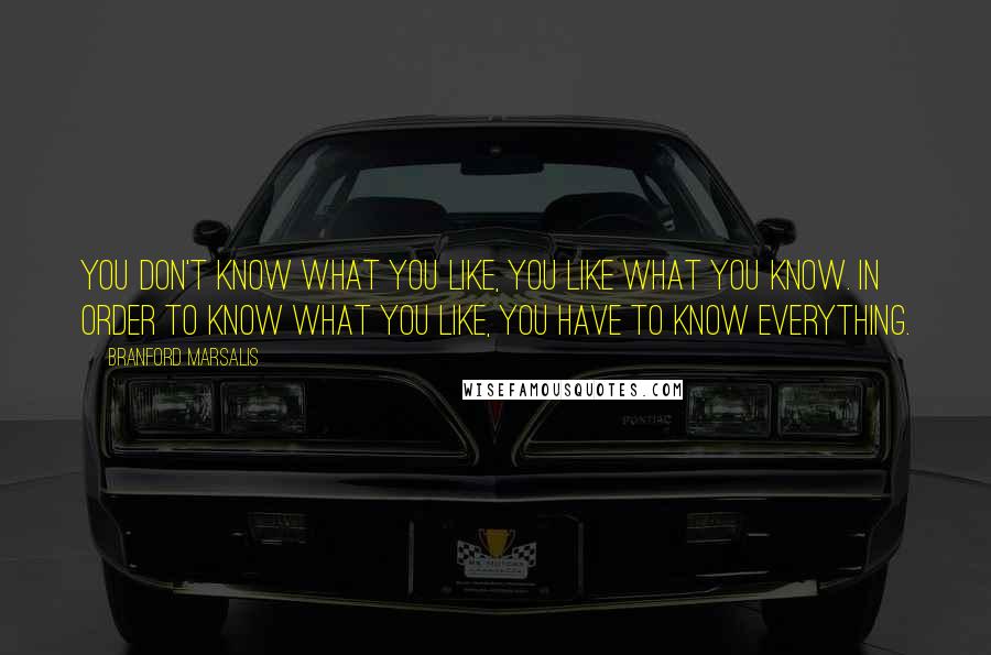 Branford Marsalis Quotes: You don't know what you like, you like what you know. In order to know what you like, you have to know everything.