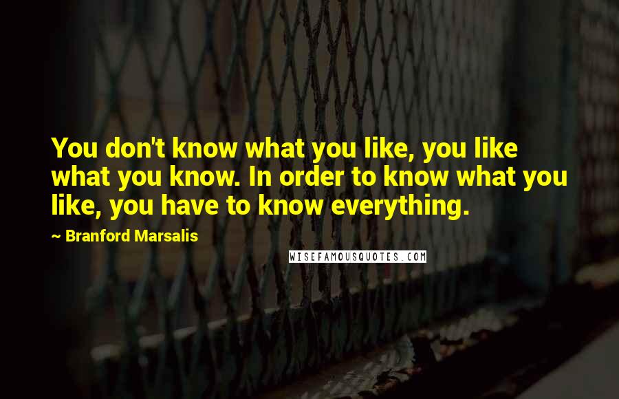 Branford Marsalis Quotes: You don't know what you like, you like what you know. In order to know what you like, you have to know everything.