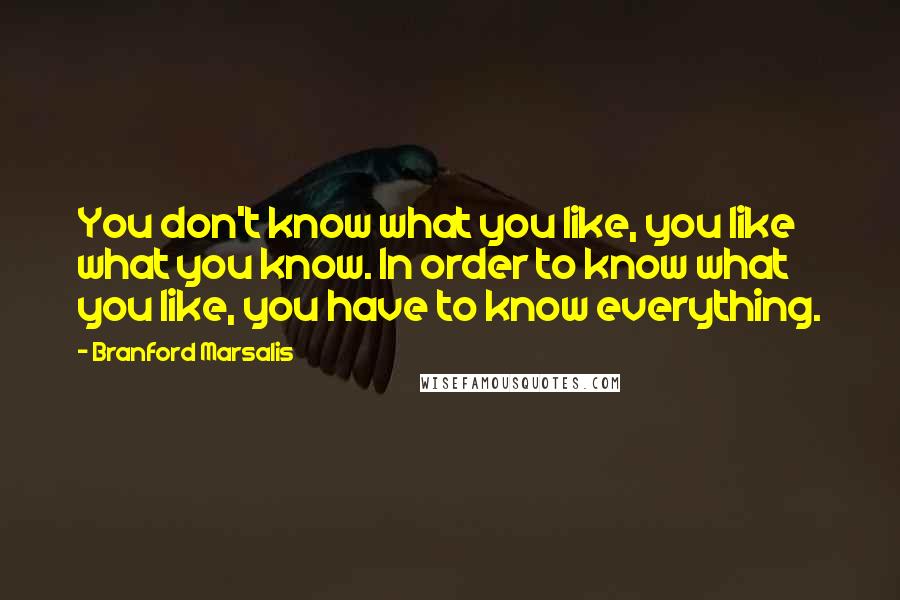 Branford Marsalis Quotes: You don't know what you like, you like what you know. In order to know what you like, you have to know everything.