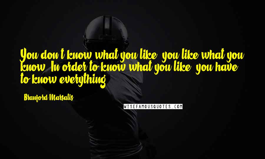 Branford Marsalis Quotes: You don't know what you like, you like what you know. In order to know what you like, you have to know everything.