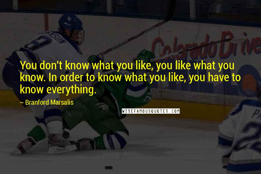 Branford Marsalis Quotes: You don't know what you like, you like what you know. In order to know what you like, you have to know everything.