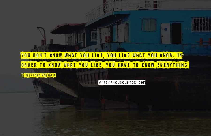 Branford Marsalis Quotes: You don't know what you like, you like what you know. In order to know what you like, you have to know everything.