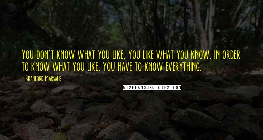 Branford Marsalis Quotes: You don't know what you like, you like what you know. In order to know what you like, you have to know everything.