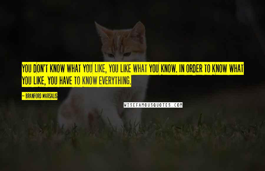 Branford Marsalis Quotes: You don't know what you like, you like what you know. In order to know what you like, you have to know everything.