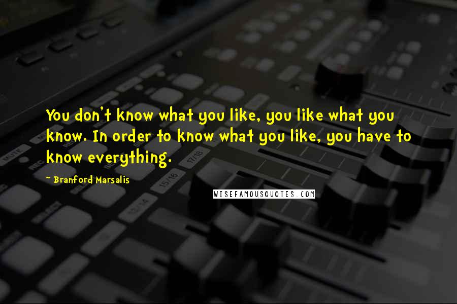 Branford Marsalis Quotes: You don't know what you like, you like what you know. In order to know what you like, you have to know everything.