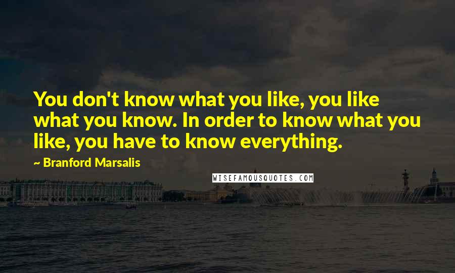 Branford Marsalis Quotes: You don't know what you like, you like what you know. In order to know what you like, you have to know everything.