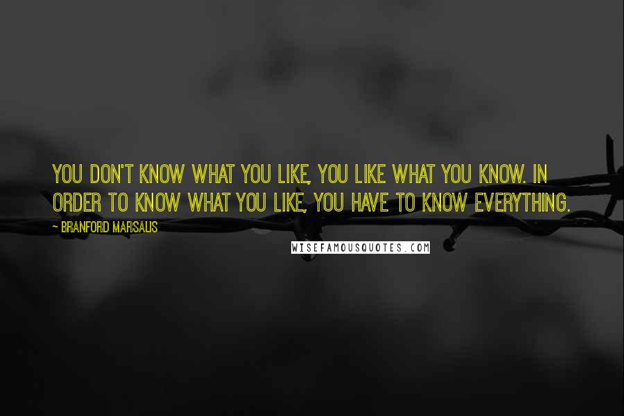 Branford Marsalis Quotes: You don't know what you like, you like what you know. In order to know what you like, you have to know everything.