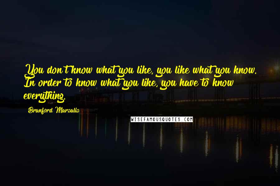 Branford Marsalis Quotes: You don't know what you like, you like what you know. In order to know what you like, you have to know everything.