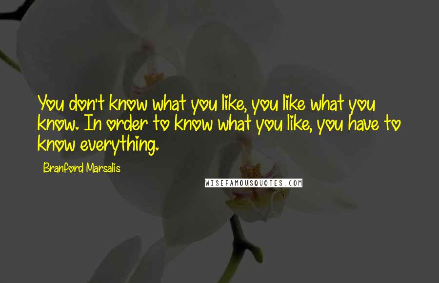 Branford Marsalis Quotes: You don't know what you like, you like what you know. In order to know what you like, you have to know everything.