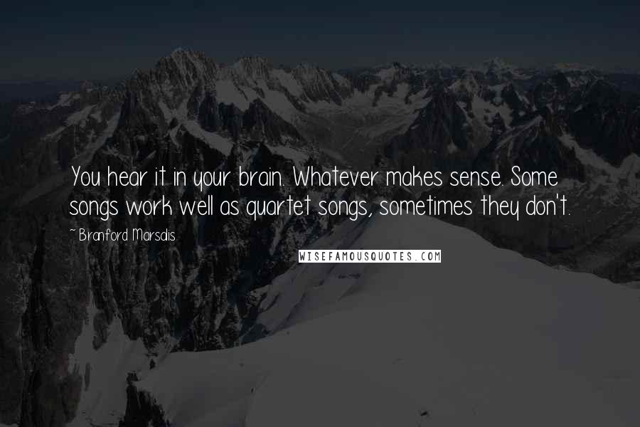 Branford Marsalis Quotes: You hear it in your brain. Whatever makes sense. Some songs work well as quartet songs, sometimes they don't.