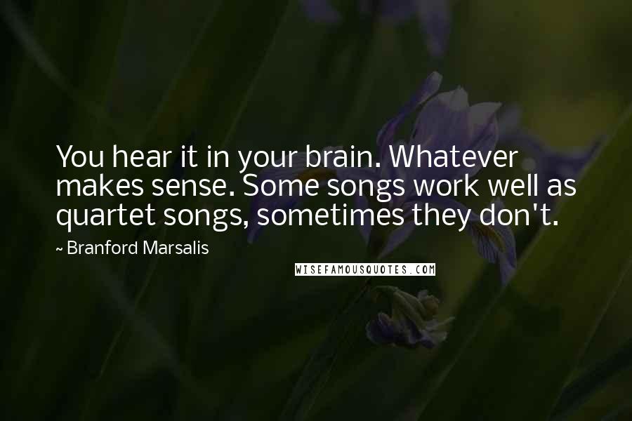 Branford Marsalis Quotes: You hear it in your brain. Whatever makes sense. Some songs work well as quartet songs, sometimes they don't.