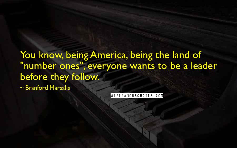 Branford Marsalis Quotes: You know, being America, being the land of "number ones", everyone wants to be a leader before they follow.