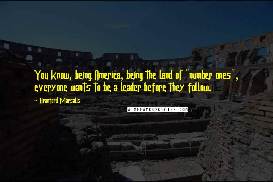 Branford Marsalis Quotes: You know, being America, being the land of "number ones", everyone wants to be a leader before they follow.