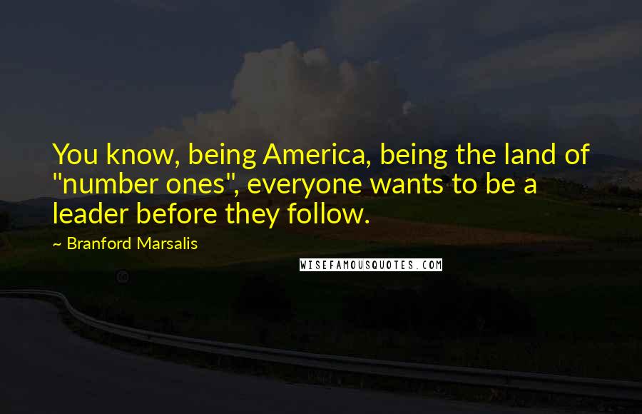 Branford Marsalis Quotes: You know, being America, being the land of "number ones", everyone wants to be a leader before they follow.