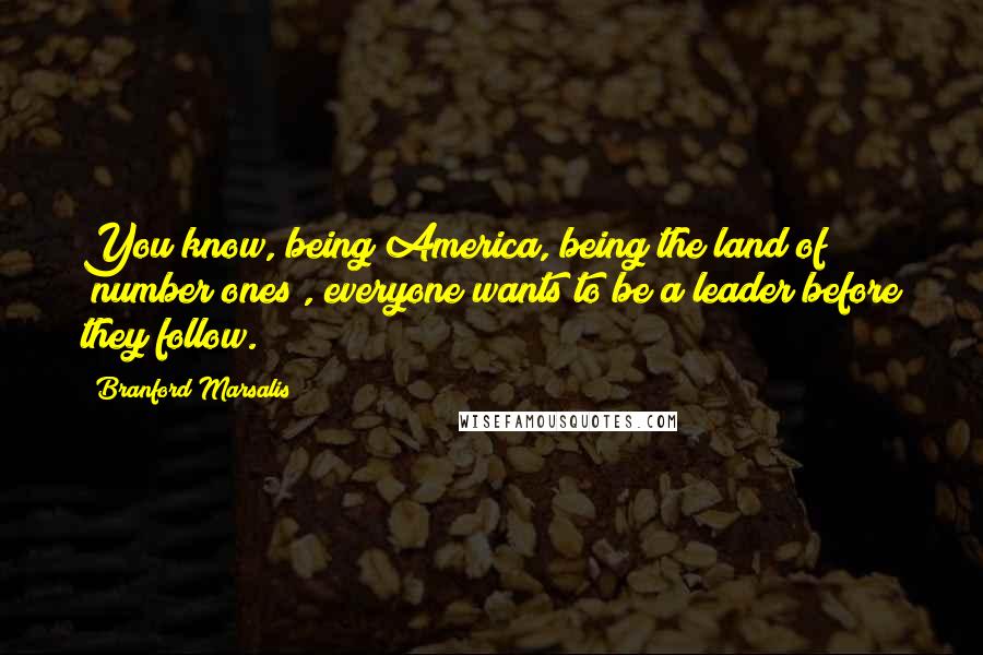 Branford Marsalis Quotes: You know, being America, being the land of "number ones", everyone wants to be a leader before they follow.