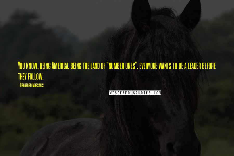Branford Marsalis Quotes: You know, being America, being the land of "number ones", everyone wants to be a leader before they follow.