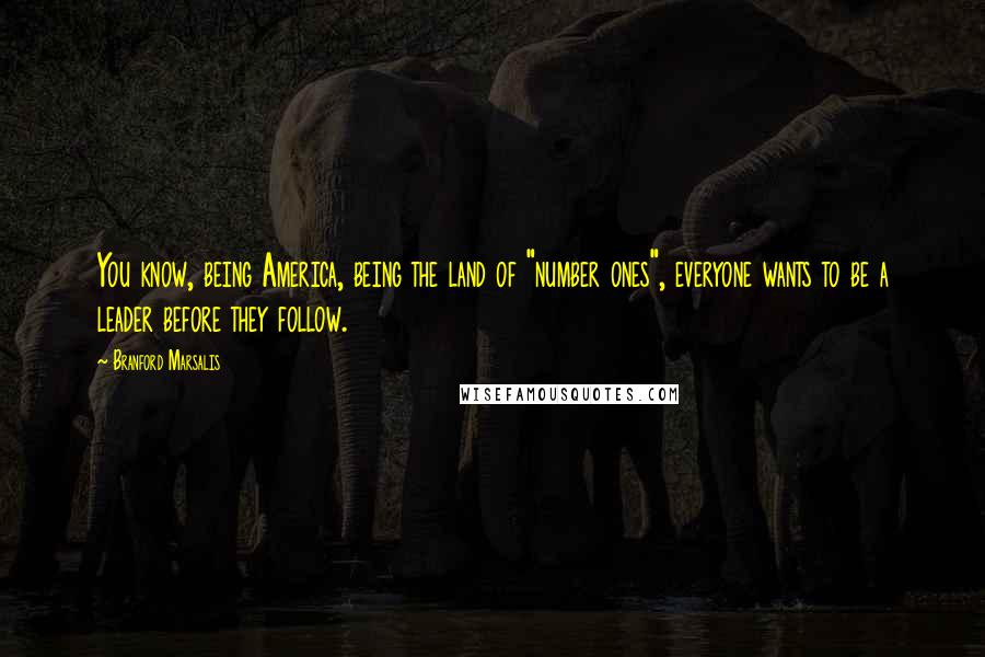 Branford Marsalis Quotes: You know, being America, being the land of "number ones", everyone wants to be a leader before they follow.
