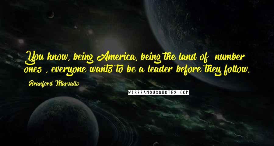 Branford Marsalis Quotes: You know, being America, being the land of "number ones", everyone wants to be a leader before they follow.