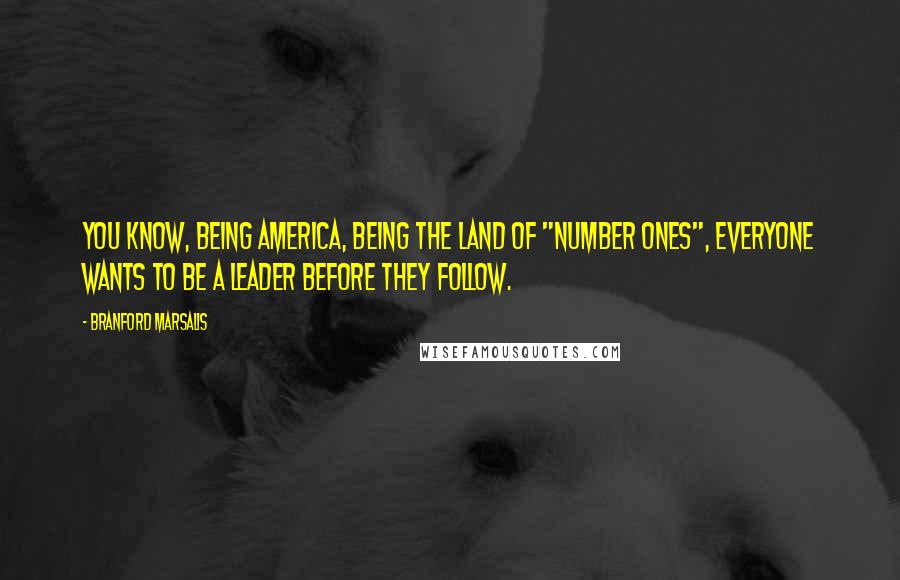 Branford Marsalis Quotes: You know, being America, being the land of "number ones", everyone wants to be a leader before they follow.