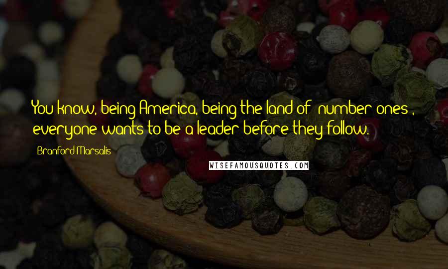 Branford Marsalis Quotes: You know, being America, being the land of "number ones", everyone wants to be a leader before they follow.