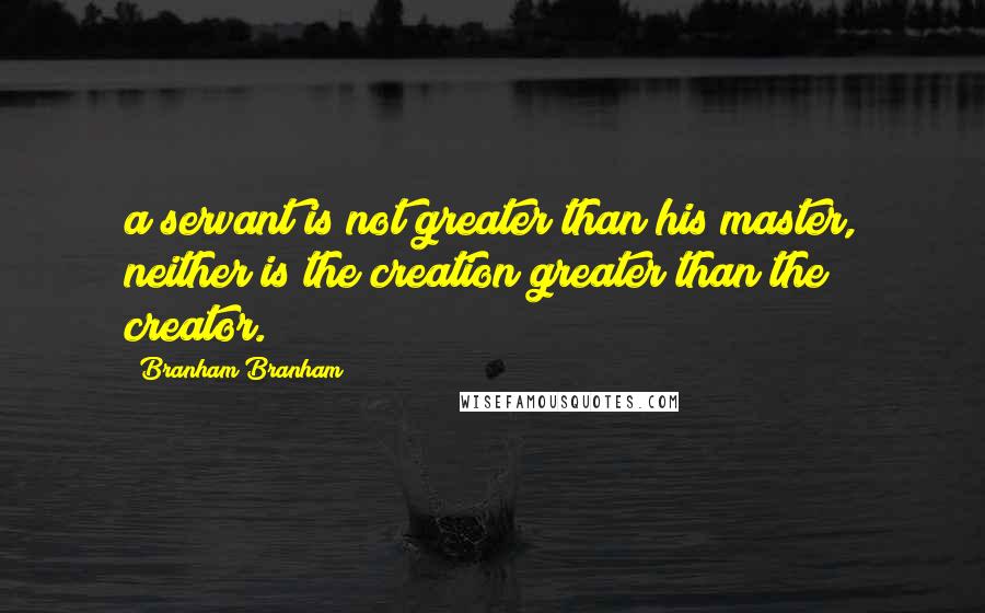 Branham Branham Quotes: a servant is not greater than his master, neither is the creation greater than the creator.